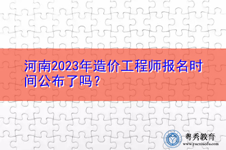 河南2023年造价工程师报名时间公布了吗? 河南2023年造价工程师报名时间公布了吗?