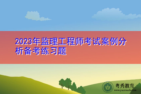 2023年监理工程师考试案例分析备考练习题 2023年监理工程师考试案例分析备考练习题