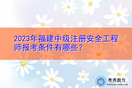 2023年福建中级注册安全工程师报考条件有哪些? 2023年福建中级注册安全工程师报考条件有哪些?