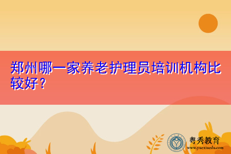 郑州哪一家养老护理员培训机构比较好? 郑州哪一家养老护理员培训机构比较好?