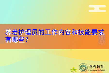 养老护理员的工作内容和技能要求有哪些? 养老护理员的工作内容和技能要求有哪些?