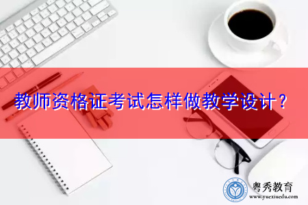 教师资格证考试怎样做教学设计？