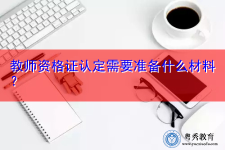 教师资格证认定需要准备什么材料? 教师资格证认定需要准备什么材料?