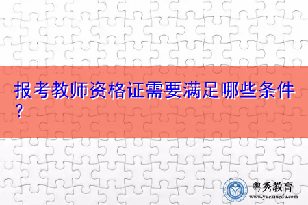 报考教师资格证需要满足哪些条件? 报考教师资格证需要满足哪些条件?
