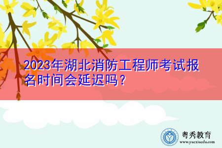 2023年湖北消防工程师考试报名时间会延迟吗? 2023年湖北消防工程师考试报名时间会延迟吗?