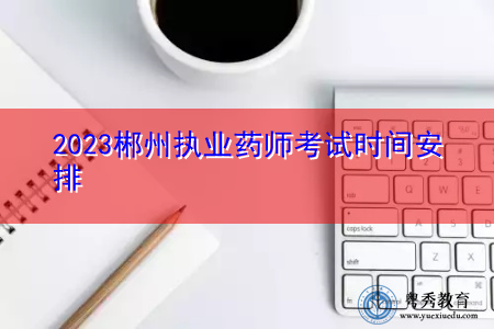 2023郴州执业药师考试时间安排