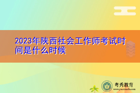 2023年陕西社会工作师考试时间是什么时候