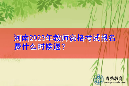 河南2023年教师资格考试报名费什么时候退? 河南2023年教师资格考试报名费什么时候退?