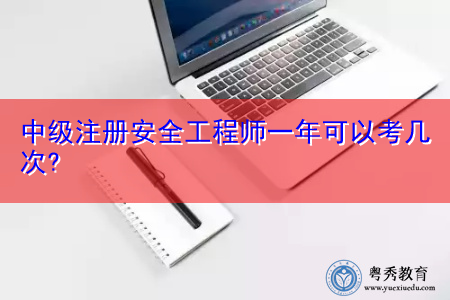 中级注册安全工程师一年可以考几次? 中级注册安全工程师一年可以考几次?