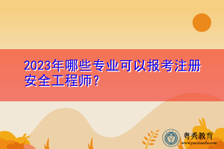 2023年哪些专业可以报考注册安全工程师？