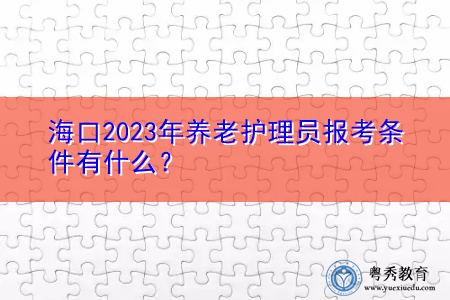 海口2023年养老护理员报考条件有什么？
