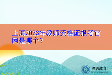 上海2023年教师资格证报考官网是哪个? 上海2023年教师资格证报考官网是哪个?