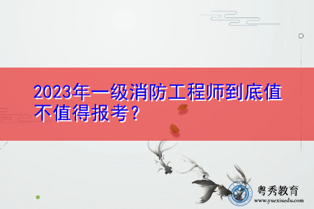2023年一级消防工程师到底值不值得报考？