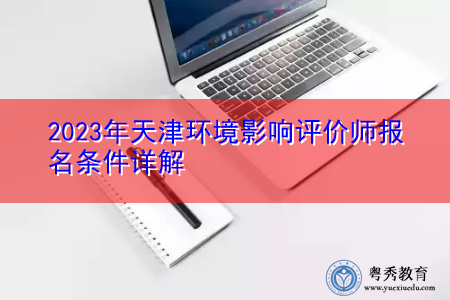 2023年天津环境影响评价师报名条件详解 2023年天津环境影响评价师报名条件详解