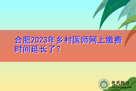 合肥2023年乡村医师网上缴费时间延长了？