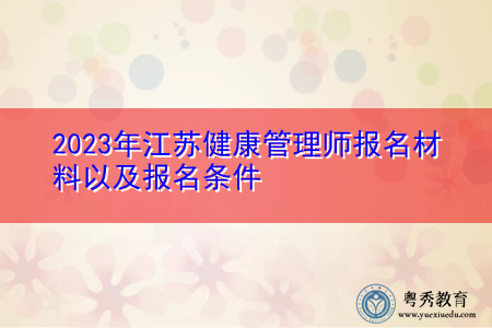 2023年江苏健康管理师报名材料以及报名条件 2023年江苏健康管理师报名材料以及报名条件