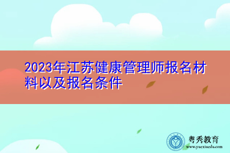2023年江苏健康管理师报名材料以及报名条件 2023年江苏健康管理师报名材料以及报名条件