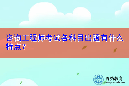 咨询工程师考试各科目出题有什么特点? 咨询工程师考试各科目出题有什么特点?