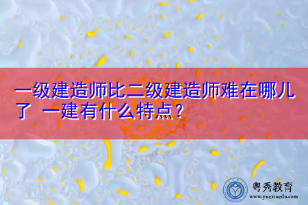 一级建造师比二级建造师难在哪儿了 一建有什么特点? 一级建造师比二级建造师难在哪儿了 一建有什么特点?