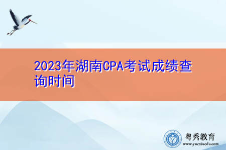 2023年湖南CPA考试成绩查询时间 2023年湖南CPA考试成绩查询时间