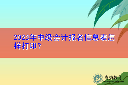 2023年中级会计报名信息表怎样打印? 2023年中级会计报名信息表怎样打印?