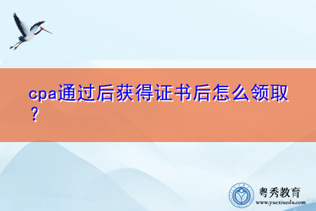 cpa通过后获得证书后怎么领取? cpa通过后获得证书后怎么领取?