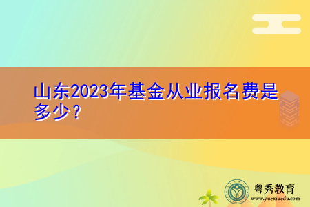 山东2023年基金从业报名费是多少? 山东2023年基金从业报名费是多少?