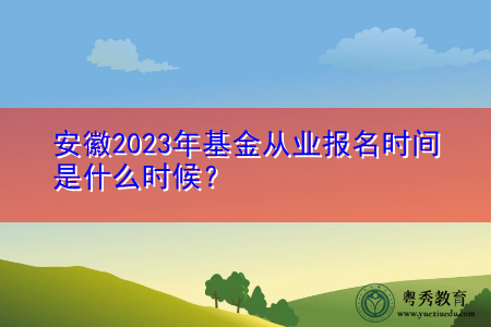 安徽2023年基金从业报名时间是什么时候? 安徽2023年基金从业报名时间是什么时候?