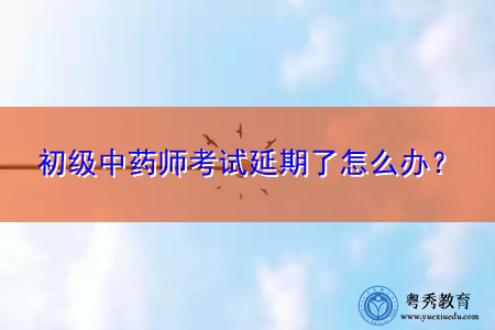 初级中药师考试延期了怎么办？