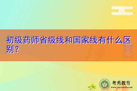 初级药师省级线和国家线有什么区别? 初级药师省级线和国家线有什么区别?