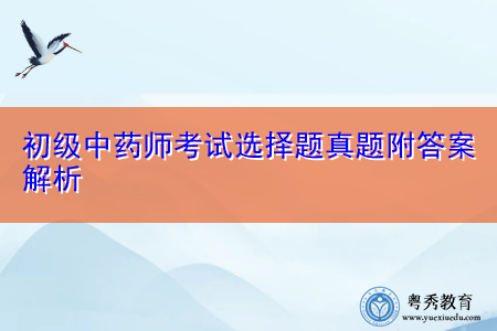 初级中药师考试选择题真题附答案解析 初级中药师考试选择题真题附答案解析