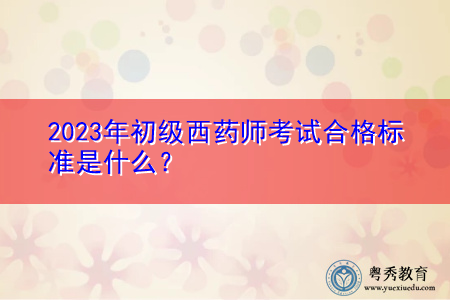 2023年初级西药师考试合格标准是什么? 2023年初级西药师考试合格标准是什么?