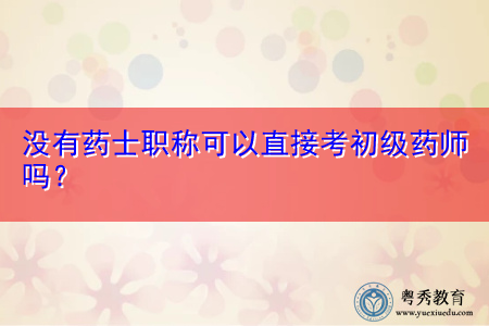 没有药士职称可以直接考初级药师吗? 没有药士职称可以直接考初级药师吗?