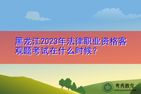 黑龙江2023年法律职业资格客观题考试在什么时候? 黑龙江2023年法律职业资格客观题考试在什么时候?
