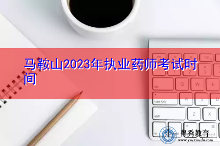 马鞍山2023年执业药师考试时间