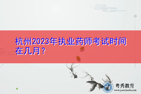 杭州2023年执业药师考试时间在几月？