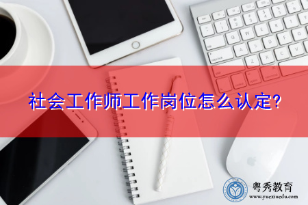 社会工作师工作岗位怎么认定? 社会工作师工作岗位怎么认定?