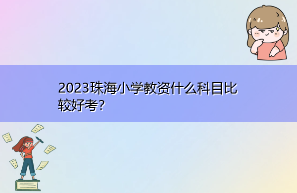 2023珠海小学教资什么科目比较好考? 2023珠海小学教资什么科目比较好考?