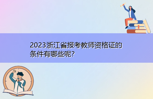 2023浙江省报考教师资格证的条件有哪些呢? 2023浙江省报考教师资格证的条件有哪些呢?