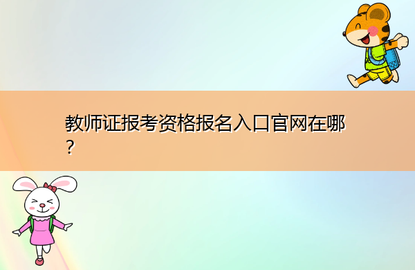 教师证报考资格报名入口官网在哪? 教师证报考资格报名入口官网在哪?