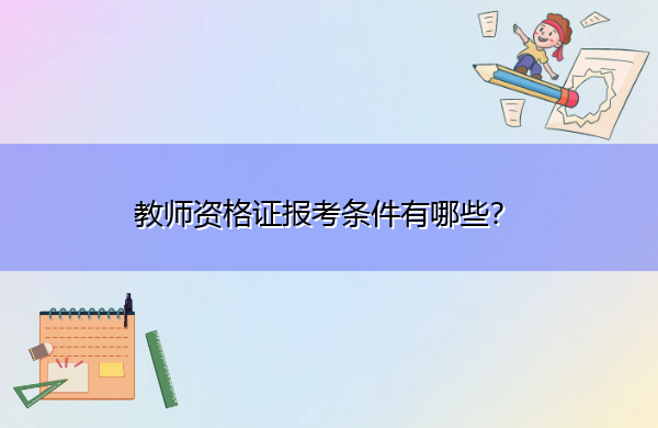 教师资格证报考条件有哪些? 教师资格证报考条件有哪些?