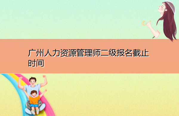 广州人力资源管理师二级报名截止时间 广州人力资源管理师二级报名截止时间