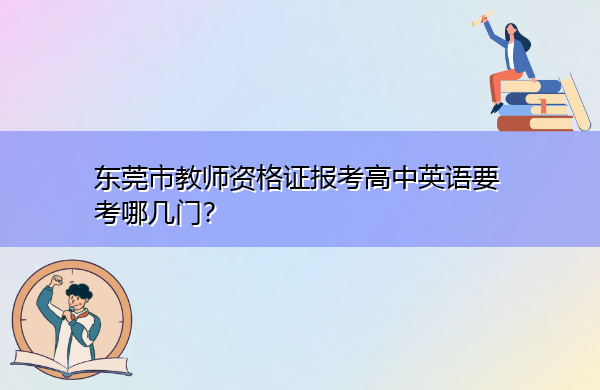 东莞市教师资格证报考高中英语要考哪几门? 东莞市教师资格证报考高中英语要考哪几门?