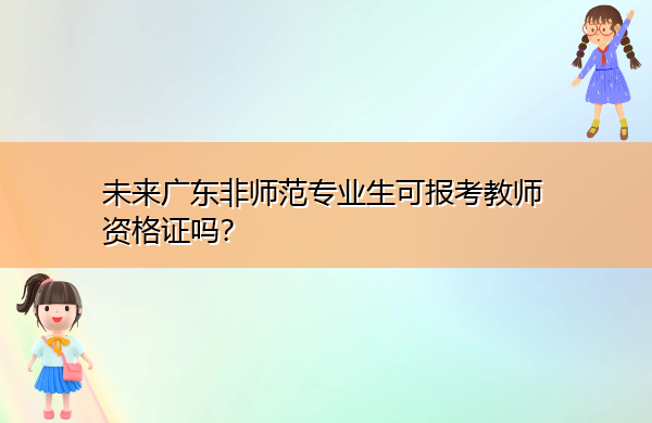 未来广东非师范专业生可报考教师资格证吗？