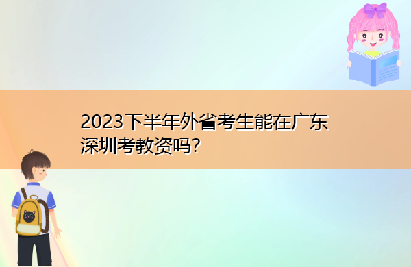 2023下半年外省考生能在广东深圳考教资吗? 2023下半年外省考生能在广东深圳考教资吗?