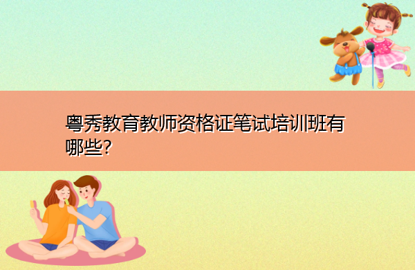 粤秀教育教师资格证笔试培训班有哪些? 粤秀教育教师资格证笔试培训班有哪些?