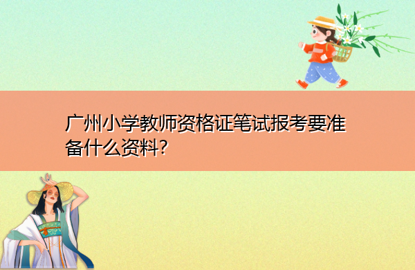 广州小学教师资格证笔试报考要准备什么资料? 广州小学教师资格证笔试报考要准备什么资料?
