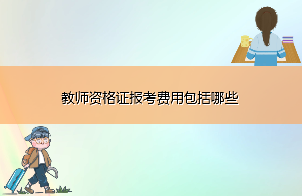 教师资格证报考费用包括哪些 教师资格证报考费用包括哪些