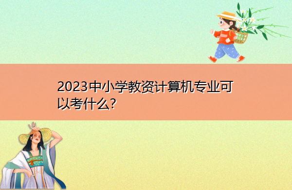2023中小学教资计算机专业可以考什么? 2023中小学教资计算机专业可以考什么?