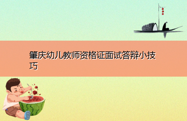 肇庆幼儿教师资格证面试答辩小技巧 肇庆幼儿教师资格证面试答辩小技巧